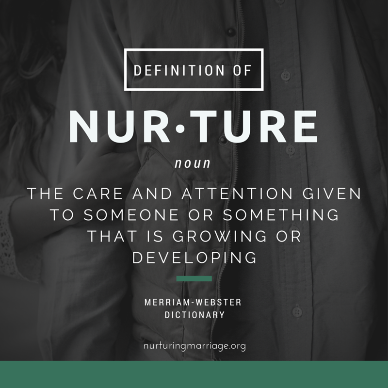 The definition of nurture. The care and attention given to someone or something that is growing or developing. This website is so grate - all about nurturing marriage! Check it out.