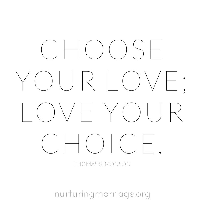 Choose your love; love your choice. Thomas S. Monson